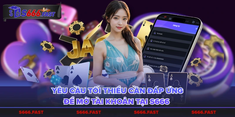 Yêu cầu tối thiểu cần đáp ứng để mở tài khoản tại S666 